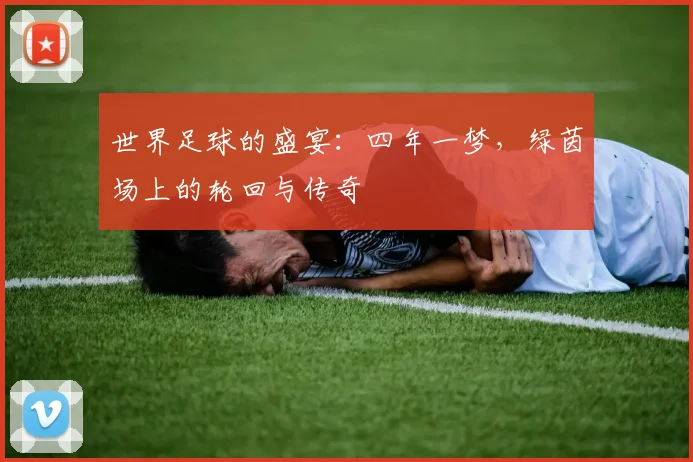 世界足球的盛宴：四年一梦，绿茵场上的轮回与传奇