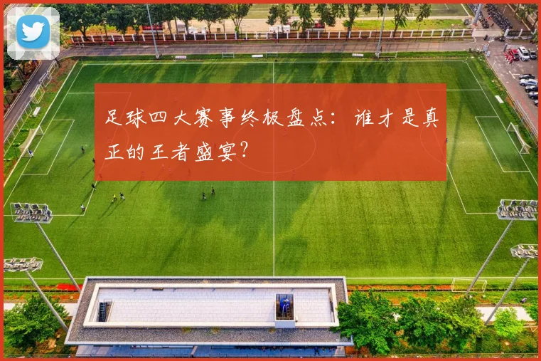 足球四大赛事终极盘点：谁才是真正的王者盛宴？
