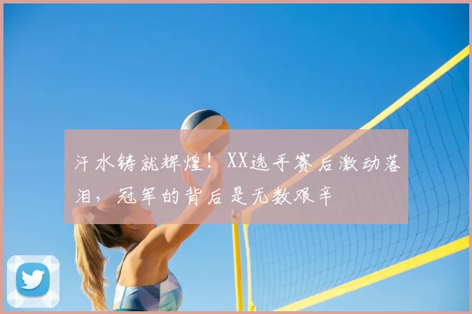 汗水铸就辉煌！XX选手赛后激动落泪，冠军的背后是无数艰辛