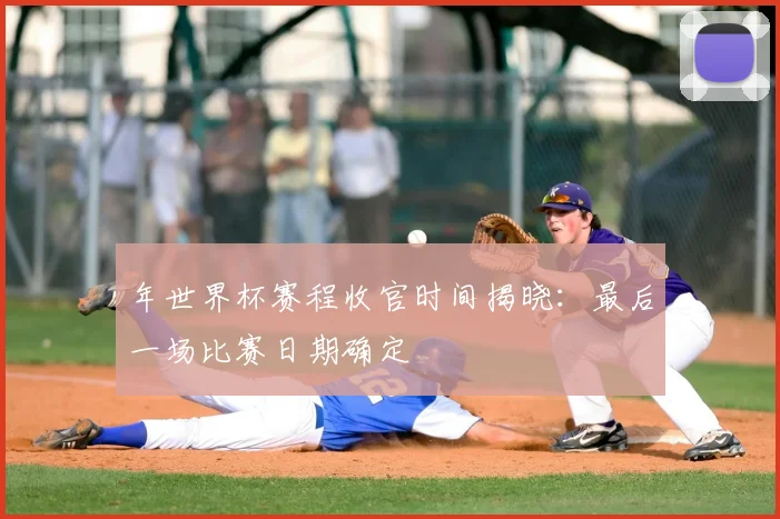 年世界杯赛程收官时间揭晓：最后一场比赛日期确定