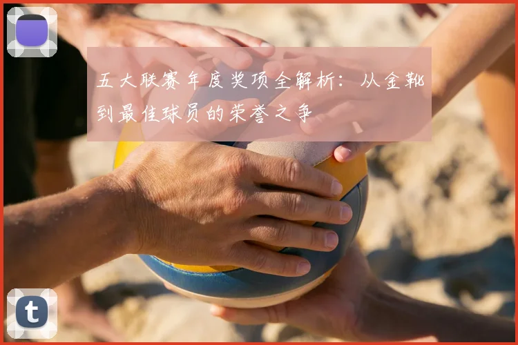 五大联赛年度奖项全解析:从金靴到最佳球员的荣誉之争