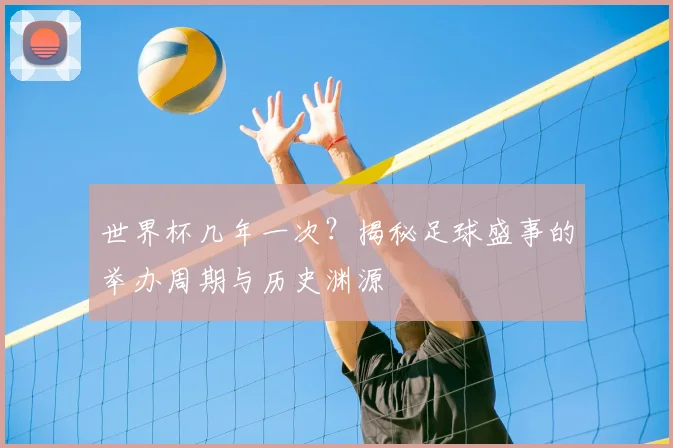 世界杯几年一次？揭秘足球盛事的举办周期与历史渊源