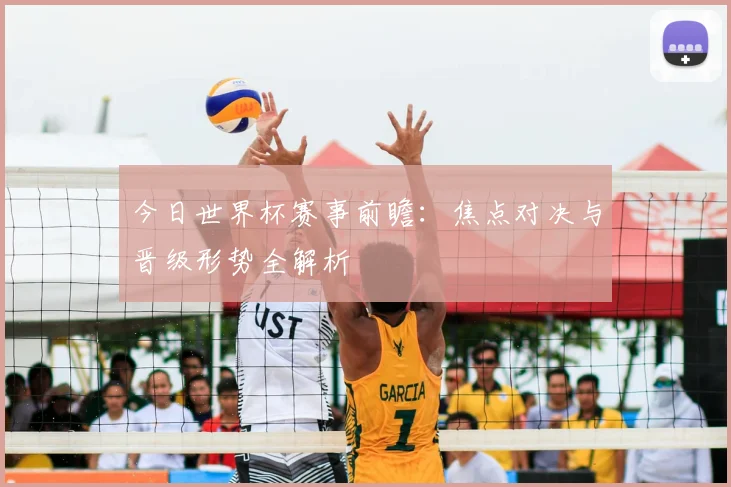 今日世界杯赛事前瞻：焦点对决与晋级形势全解析