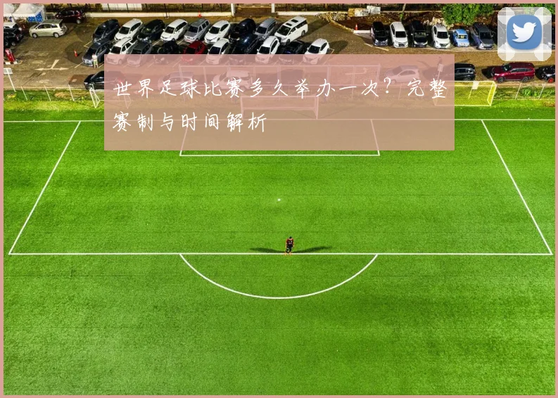 世界足球比赛多久举办一次？完整赛制与时间解析