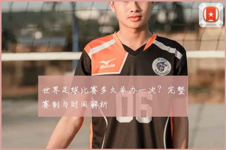 世界足球比赛多久举办一次？完整赛制与时间解析
