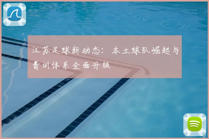 江苏足球新动态：本土球队崛起与青训体系全面升级
