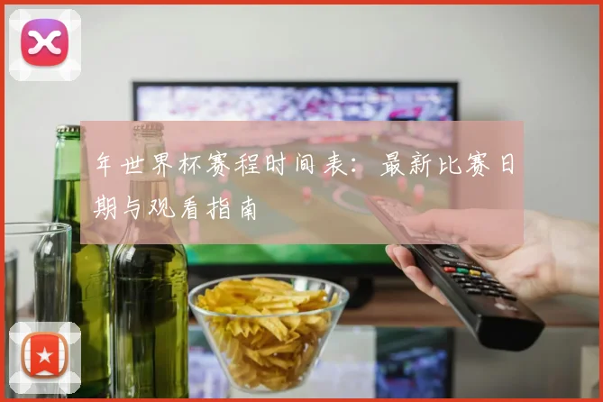 年世界杯赛程时间表：最新比赛日期与观看指南