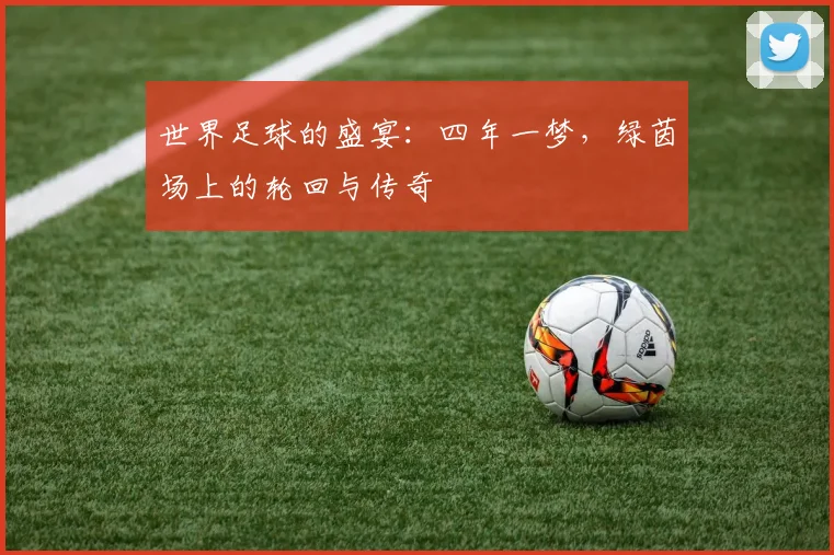 世界足球的盛宴：四年一梦，绿茵场上的轮回与传奇