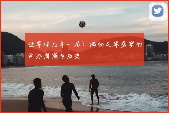 世界杯几年一届？揭秘足球盛宴的举办周期与历史