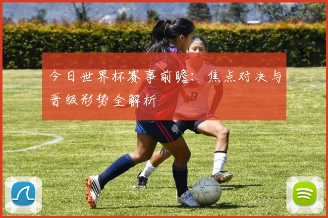 今日世界杯赛事前瞻：焦点对决与晋级形势全解析