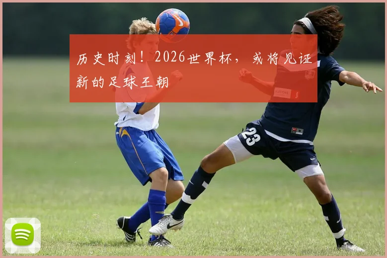 历史时刻！2026世界杯，或将见证新的足球王朝