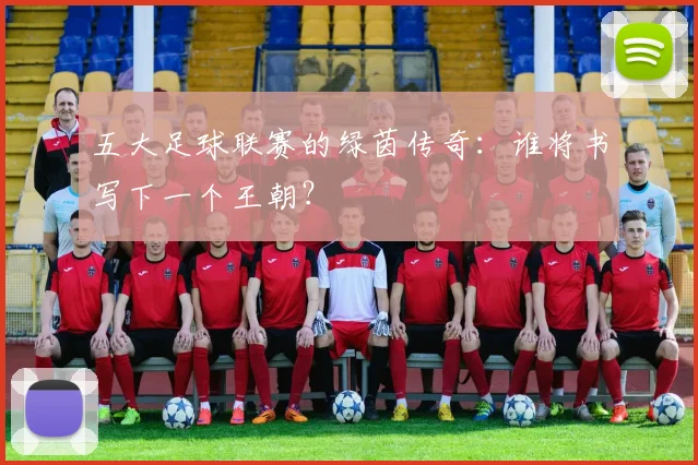 五大足球联赛的绿茵传奇：谁将书写下一个王朝？