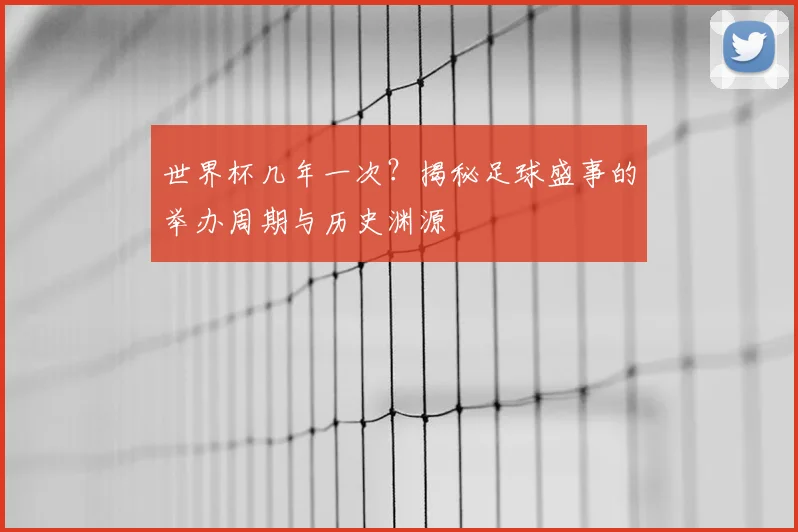 世界杯几年一次?揭秘足球盛事的举办周期与历史渊源